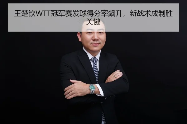 王楚钦WTT冠军赛发球得分率飙升，新战术成制胜关键