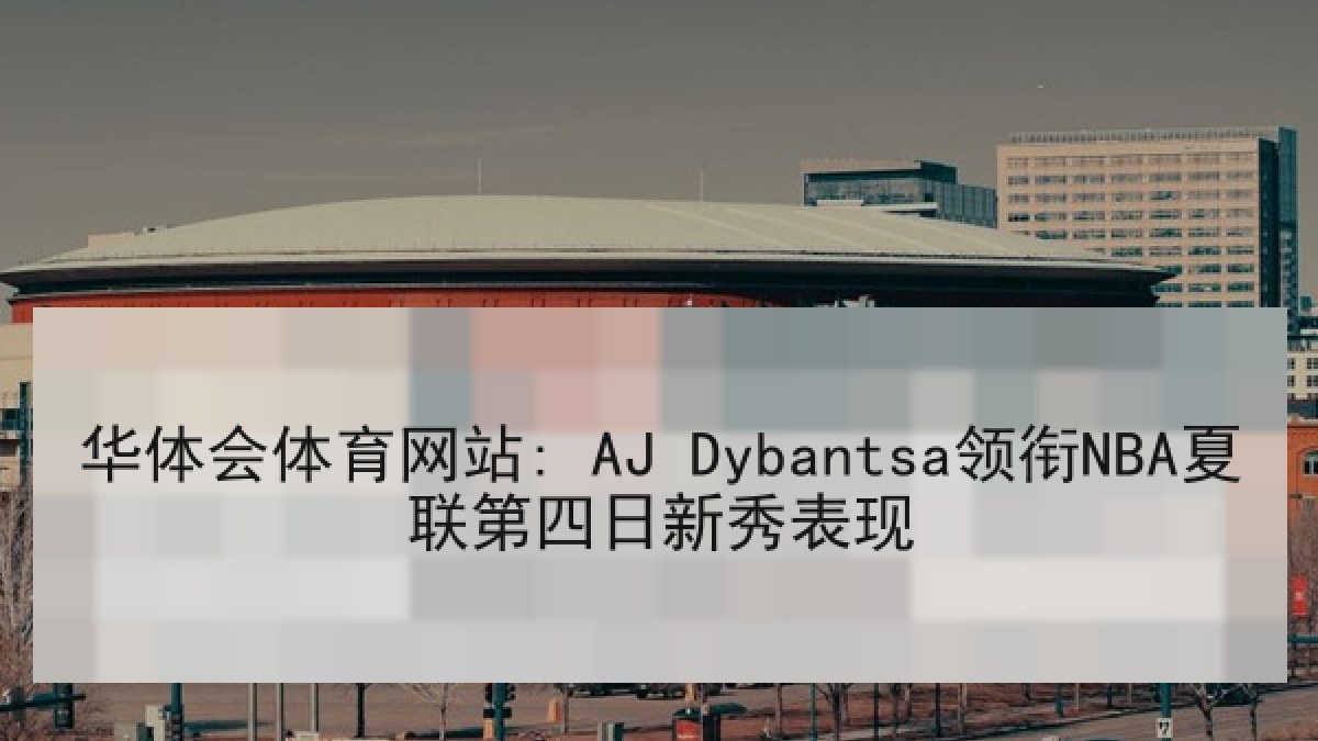 华体会体育网站: AJ Dybantsa领衔NBA夏联第四日新秀表现