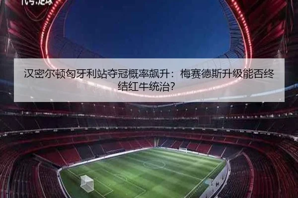 汉密尔顿匈牙利站夺冠概率飙升：梅赛德斯升级能否终结红牛统治？