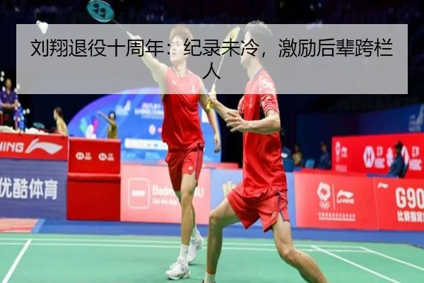 刘翔退役十周年：纪录未冷，激励后辈跨栏人