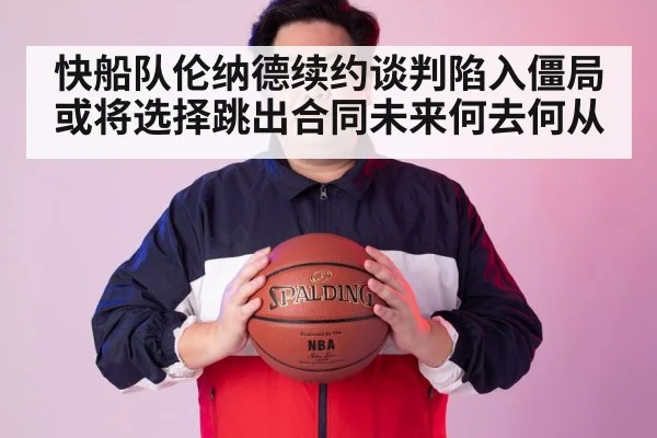 快船队伦纳德续约谈判陷入僵局或将选择跳出合同未来何去何从