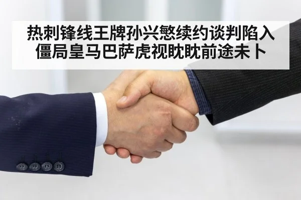 热刺锋线王牌孙兴慜续约谈判陷入僵局皇马巴萨虎视眈眈前途未卜