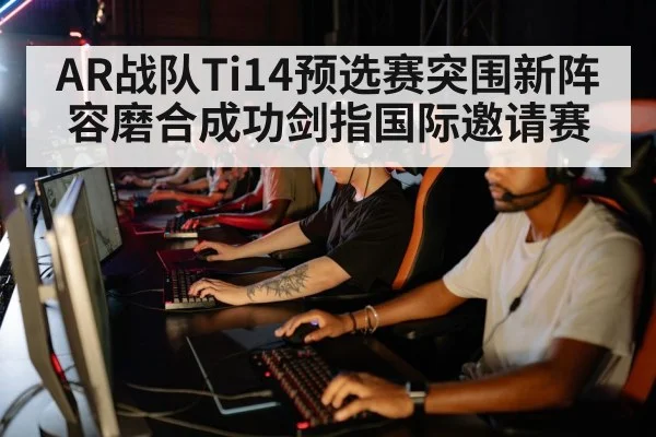 AR战队Ti14预选赛突围新阵容磨合成功剑指国际邀请赛