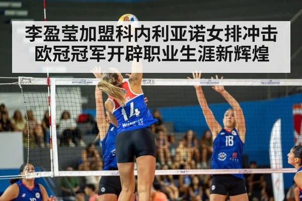 李盈莹加盟科内利亚诺女排冲击欧冠冠军开辟职业生涯新辉煌