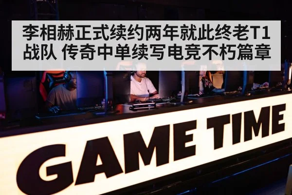 李相赫正式续约两年就此终老T1战队 传奇中单续写电竞不朽篇章