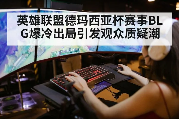 英雄联盟德玛西亚杯赛事BLG爆冷出局引发观众质疑潮