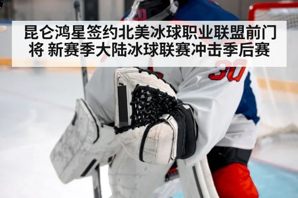 昆仑鸿星签约北美冰球职业联盟前门将 新赛季大陆冰球联赛冲击季后赛