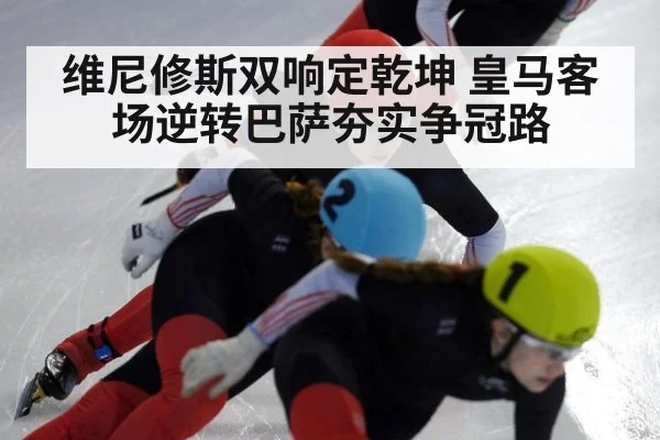 维尼修斯双响定乾坤 皇马客场逆转巴萨夯实争冠路