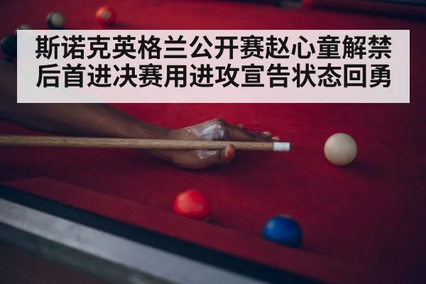 斯诺克英格兰公开赛赵心童解禁后首进决赛用进攻宣告状态回勇