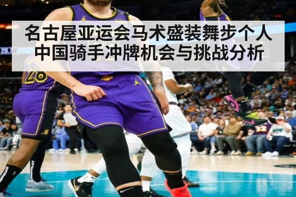名古屋亚运会马术盛装舞步个人中国骑手冲牌机会与挑战分析